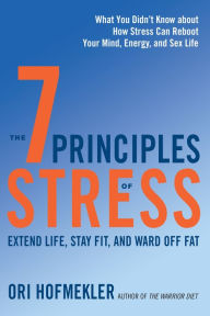 Title: The 7 Principles of Stress: Extend Life, Stay Fit, and Ward Off Fat--What You Didn't Know about How Stress Can Reboot Your Mind, Energy, and Sex Life, Author: Ori Hofmekler