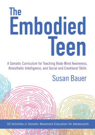 Title: The Embodied Teen: A Somatic Curriculum for Teaching Body-Mind Awareness, Kinesthetic Intelligence, and Social and Emotional Skills--50 Activities in Somatic Movement Education, Author: Susan Bauer