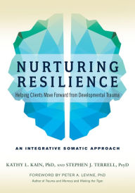 Title: Nurturing Resilience: Helping Clients Move Forward from Developmental Trauma--An Integrative Somatic Approach, Author: Kathy L. Kain