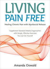 Title: Living Pain Free: Healing Chronic Pain with Myofascial Release--Supplement Standard Medical Approaches with Simple, Effective Exercises You Can Do Yourself, Author: Amanda Oswald