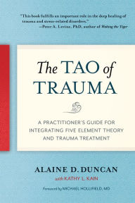 Title: The Tao of Trauma: A Practitioner's Guide for Integrating Five Element Theory and Trauma Treatment, Author: Alaine D. Duncan