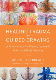 Title: Healing Trauma with Guided Drawing: A Sensorimotor Art Therapy Approach to Bilateral Body Mapping, Author: Cornelia Elbrecht