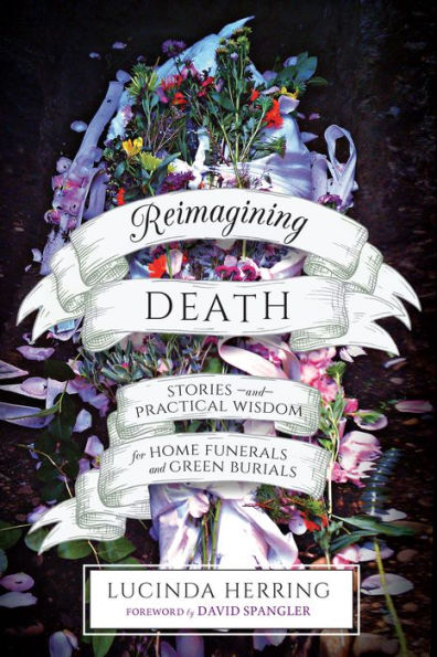 Reimagining Death: Stories and Practical Wisdom for Home Funerals Green Burials