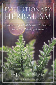 Title: Evolutionary Herbalism: Science, Spirituality, and Medicine from the Heart of Nature, Author: Sajah Popham