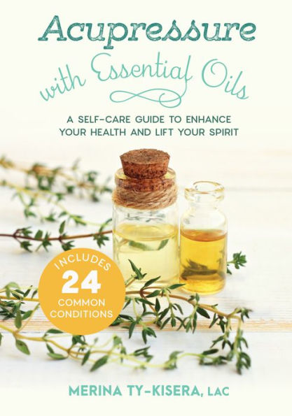 Acupressure with Essential Oils: A Self-Care Guide to Enhance Your Health and Lift Your Spirit--Includes 24 Common Conditions