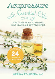 Title: Acupressure with Essential Oils: A Self-Care Guide to Enhance Your Health and Lift Your Spirit--Includes 24 Common Conditions, Author: Merina Ty-Kisera