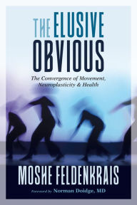 Title: The Elusive Obvious: The Convergence of Movement, Neuroplasticity, and Health, Author: Moshe Feldenkrais