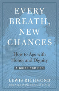 Title: Every Breath, New Chances: How to Age with Honor and Dignity--A Guide for Men, Author: Lewis Richmond