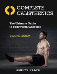 Title: Complete Calisthenics, Second Edition: The Ultimate Guide to Bodyweight Exercise, Author: Ashley Kalym