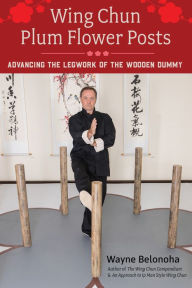 Title: Wing Chun Plum Flower Posts: Advancing the Legwork of the Wooden Dummy, Author: Wayne Belonoha