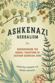 Title: Ashkenazi Herbalism: Rediscovering the Herbal Traditions of Eastern European Jews, Author: Deatra Cohen