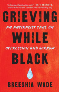 Title: Grieving While Black: An Antiracist Take on Oppression and Sorrow, Author: Breeshia Wade