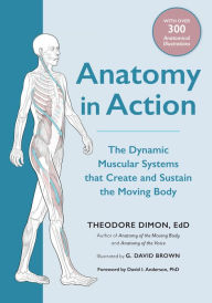 Title: Anatomy in Action: The Dynamic Muscular Systems that Create and Sustain the Moving Body, Author: Theodore Dimon Jr