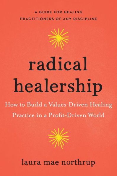 Radical Healership: How to Build a Values-Driven Healing Practice Profit-Driven World