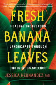 Title: Fresh Banana Leaves: Healing Indigenous Landscapes through Indigenous Science, Author: Jessica Hernandez Ph.D.