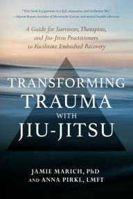 Title: Transforming Trauma with Jiu-Jitsu: A Guide for Survivors, Therapists, and Jiu-Jitsu Practitioners to Facilitate Embodied Recovery, Author: Jamie Marich PHD