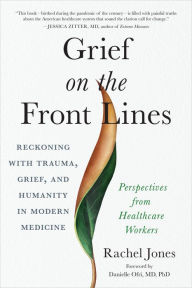 Title: Grief on the Front Lines: Reckoning with Trauma, Grief, and Humanity in Modern Medicine, Author: Rachel Jones