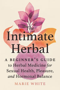 Title: The Intimate Herbal: A Beginner's Guide to Herbal Medicine for Sexual Health, Pleasure, and Hormonal Balance, Author: Marie White