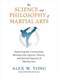 Title: The Science and Philosophy of Martial Arts: Exploring the Connections Between the Cognitive, Physical, and Spiritual Aspects of Martial Arts, Author: Alex W. Tong