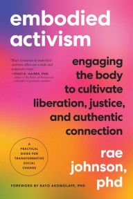 Title: Embodied Activism: Engaging the Body to Cultivate Liberation, Justice, and Authentic Connection--A Practical Guide for Transformative Social Change, Author: Rae Johnson PhD