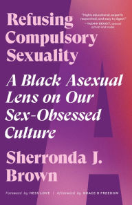 Free ebooks pdf file download Refusing Compulsory Sexuality: A Black Asexual Lens on Our Sex-Obsessed Culture by Sherronda J. Brown, Hess Love, Grace B Freedom