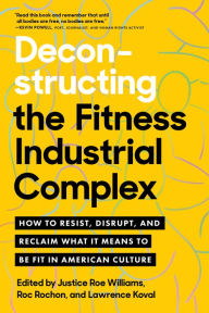 Deconstructing the Fitness-Industrial Complex: How to Resist, Disrupt, and Reclaim What It Means to Be Fit in American Culture