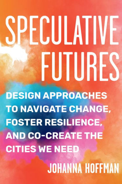 Speculative Futures: Design Approaches to Navigate Change, Foster Resilience, and Co-Create the Cities We Need