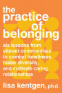 The Practice of Belonging: Six Lessons from Vibrant Communities to Combat Loneliness, Foster Diversity, and Cultivate Caring Relationships