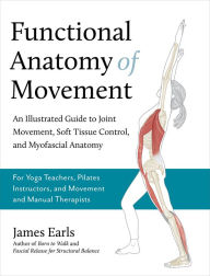 Title: Functional Anatomy of Movement: An Illustrated Guide to Joint Movement, Soft Tissue Control, and Myofascial Anatomy-- For yoga teachers, pilates instructors & movement & manual therapists, Author: James Earls