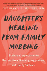 Title: Daughters Healing from Family Mobbing: Stories and Approaches to Recover from Shunning, Aggression, and Family Violence, Author: STEPHANIE A. SELLERS