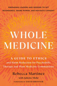 Title: Whole Medicine: A Guide to Ethics and Harm-Reduction for Psychedelic Therapy and Plant Medicine Communities, Author: Rebecca Martinez