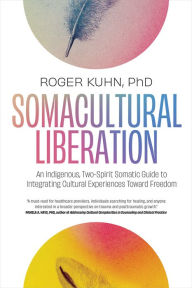 Title: Somacultural Liberation: An Indigenous, Two-Spirit Somatic Guide to Integrating Cultural Experiences Toward Freedom, Author: Roger Kuhn PhD