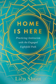 Title: Home Is Here: Practicing Antiracism with the Engaged Eightfold Path, Author: Liên Shutt