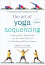 The Art of Yoga Sequencing: Contemporary Approaches and Inclusive Practices for Teachers and Practitioners-- For basic, flow, gentle, yin, and restorative styles