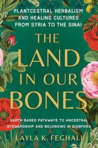 Download of free e books The Land in Our Bones: Plantcestral Herbalism and Healing Cultures from Syria to the Sinai--Earth-based pathways to ancestral stewardship and belonging in diaspora in English MOBI PDB RTF 9781623179144 by Layla K. Feghali
