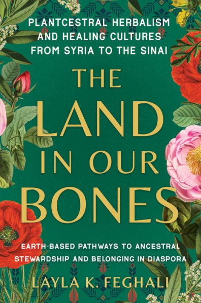 the Land Our Bones: Plantcestral Herbalism and Healing Cultures from Syria to Sinai--Earth-based pathways ancestral stewardship belonging diaspora