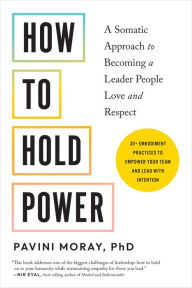 Title: How to Hold Power: A Somatic Approach to Becoming a Leader People Love and Respect--30+ embodiment practices to empower your team and lead with intention, Author: Pavini Moray PhD