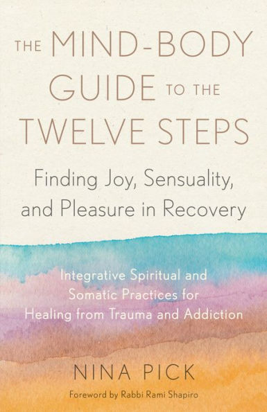 the Mind-Body Guide to Twelve Steps: Finding Joy, Sensuality, and Pleasure Recovery--Integrative spiritual somatic practices for healing from trauma addiction