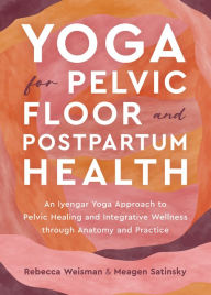 Title: Yoga for Pelvic Floor and Postpartum Health: An Iyengar Yoga Approach to Pelvic Healing and Integrative Wellness through Anatomy and Practice, Author: Rebecca Weisman