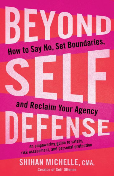 Beyond Self-Defense: How to Say No, Set Boundaries, and Reclaim Your Agency--An empowering guide to safety, risk assessment, and personal protection