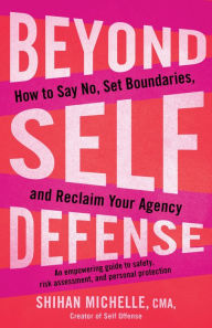 Title: Beyond Self-Defense: How to Say No, Set Boundaries, and Reclaim Your Agency--An empowering guide to s afety, risk assessment, and personal protection, Author: Shihan Michelle CMA