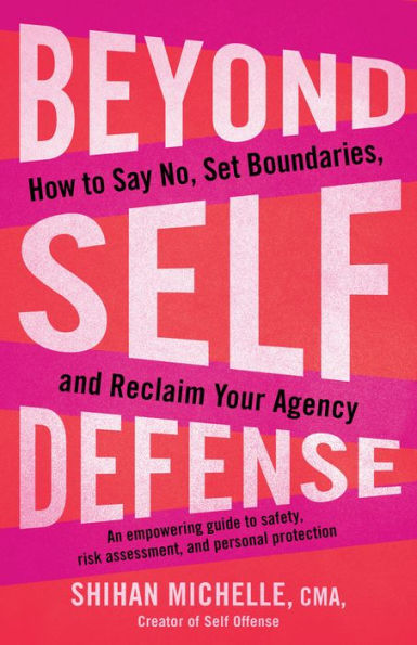 Beyond Self-Defense: How to Say No, Set Boundaries, and Reclaim Your Agency--An empowering guide to s afety, risk assessment, and personal protection