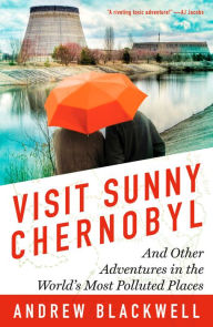 Title: Visit Sunny Chernobyl: And Other Adventures in the World's Most Polluted Places, Author: Andrew Blackwell