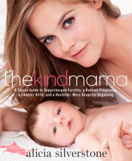 Title: The Kind Mama: A Simple Guide to Supercharged Fertility, a Radiant Pregnancy, a Sweeter Birth, and a Healthier, More Beautiful Beginning, Author: Alicia Silverstone