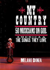 Title: My Country: 50 Musicians on God, America & the Songs They Love, Author: Melanie Dunea