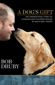 Title: A Dog's Gift: The Inspirational Story of Veterans and Children Healed by Man's Best Friend, Author: Bob Drury