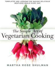 Title: The Simple Art of Vegetarian Cooking: Templates and Lessons for Making Delicious Meatless Meals Every Day: A Cookbook, Author: Martha Rose Shulman