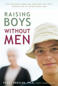 Title: Raising Boys without Men: How Maverick Moms Are Creating the Next Generation of Exceptional Men, Author: Peggy Drexler