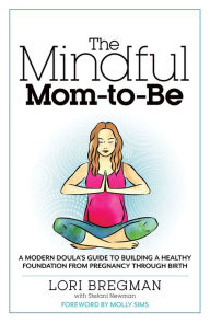 Title: The Mindful Mom-to-Be: A Modern Doula's Guide to Building a Healthy Foundation from Pregnancy Through Birth, Author: Lori Bregman