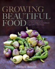 Title: Growing Beautiful Food: A Gardener's Guide to Cultivating Extraordinary Vegetables and Fruit, Author: Matthew Benson